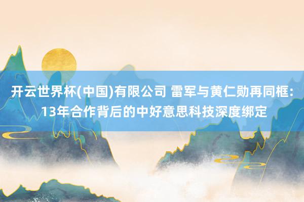 开云世界杯(中国)有限公司 雷军与黄仁勋再同框: 13年合作背后的中好意思科技深度绑定
