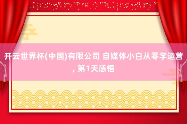 开云世界杯(中国)有限公司 自媒体小白从零学运营， 第1天感悟