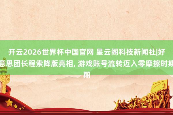 开云2026世界杯中国官网 星云阁科技新闻社|好意思团长程索降版亮相， 游戏账号流转迈入零摩擦时期