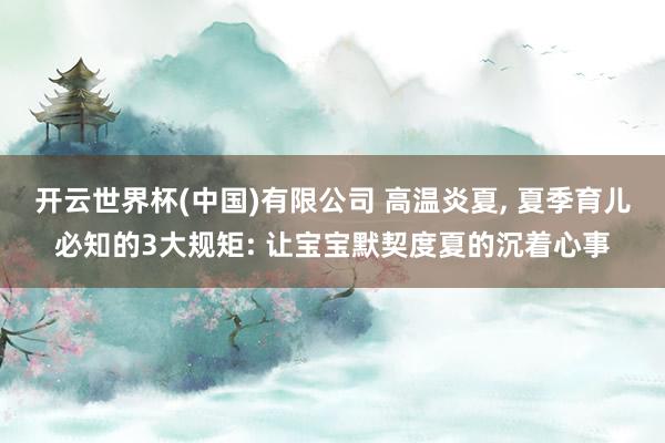 开云世界杯(中国)有限公司 高温炎夏， 夏季育儿必知的3大规矩: 让宝宝默契度夏的沉着心事