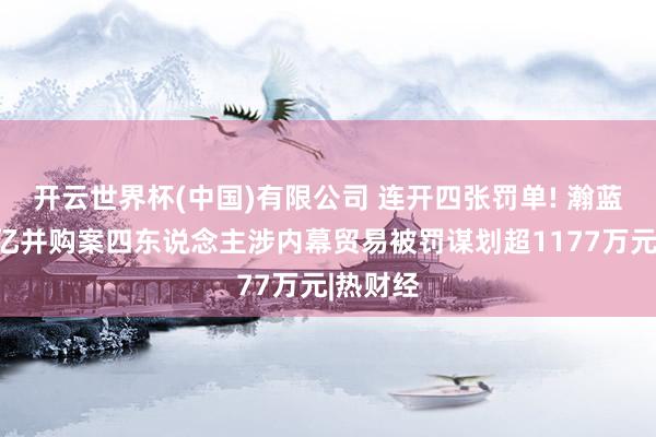 开云世界杯(中国)有限公司 连开四张罚单! 瀚蓝环境百亿并购案四东说念主涉内幕贸易被罚谋划超1177万元|热财经