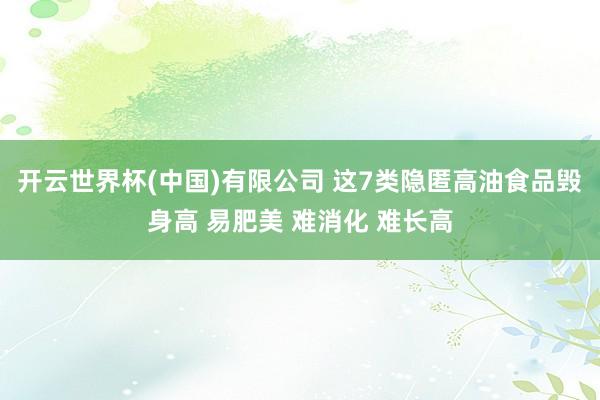 开云世界杯(中国)有限公司 这7类隐匿高油食品毁身高 易肥美 难消化 难长高