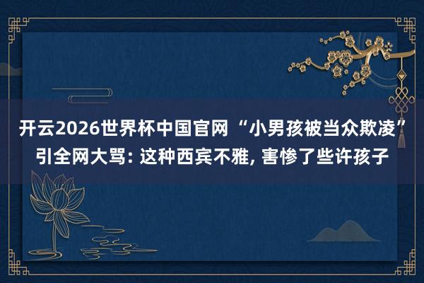 开云2026世界杯中国官网 “小男孩被当众欺凌”引全网大骂: 这种西宾不雅， 害惨了些许孩子
