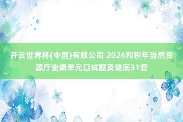 开云世界杯(中国)有限公司 2026和积年当然资源厅业绩单元口试题及谜底31套