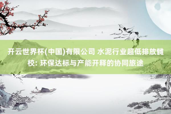 开云世界杯(中国)有限公司 水泥行业超低排放雠校: 环保达标与产能开释的协同旅途