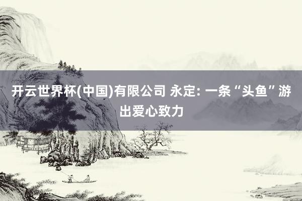 开云世界杯(中国)有限公司 永定: 一条“头鱼”游出爱心致力