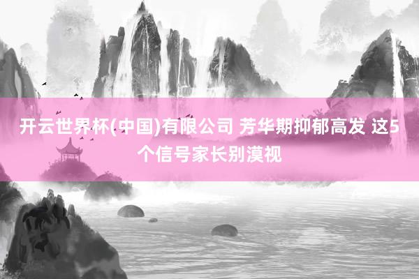 开云世界杯(中国)有限公司 芳华期抑郁高发 这5个信号家长别漠视