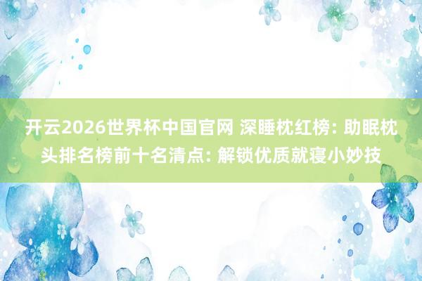 开云2026世界杯中国官网 深睡枕红榜: 助眠枕头排名榜前十名清点: 解锁优质就寝小妙技