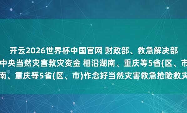 开云2026世界杯中国官网 财政部、救急解决部再次紧要预拨1.6亿元中央当然灾害救灾资金 相沿湖南、重庆等5省(区、市)作念好当然灾害救急抢险救灾责任