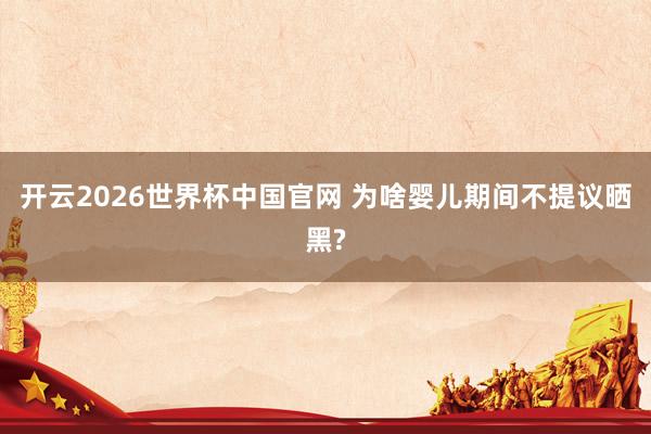 开云2026世界杯中国官网 为啥婴儿期间不提议晒黑?