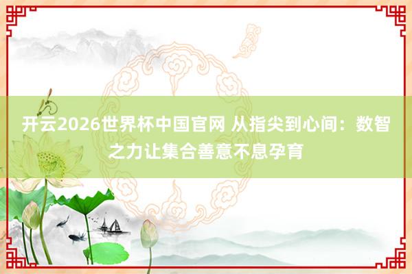 开云2026世界杯中国官网 从指尖到心间：数智之力让集合善意不息孕育