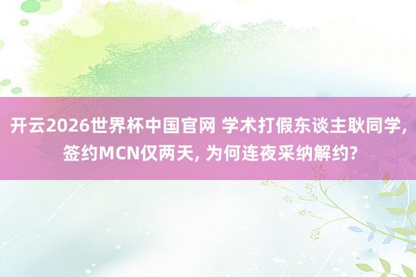 开云2026世界杯中国官网 学术打假东谈主耿同学， 签约MCN仅两天， 为何连夜采纳解约?