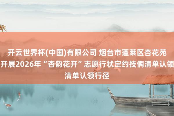 开云世界杯(中国)有限公司 烟台市蓬莱区杏花苑社区开展2026年“杏韵花开”志愿行状定约技俩清单认领行径