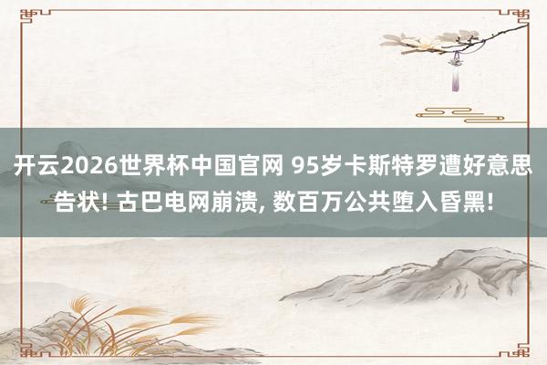 开云2026世界杯中国官网 95岁卡斯特罗遭好意思告状! 古巴电网崩溃， 数百万公共堕入昏黑!