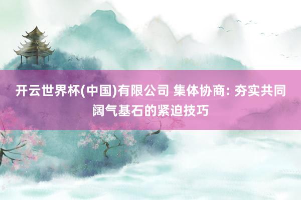 开云世界杯(中国)有限公司 集体协商: 夯实共同阔气基石的紧迫技巧