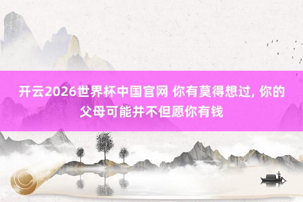 开云2026世界杯中国官网 你有莫得想过， 你的父母可能并不但愿你有钱