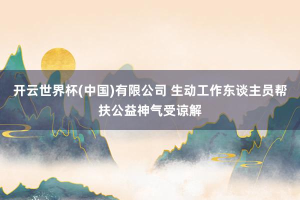 开云世界杯(中国)有限公司 生动工作东谈主员帮扶公益神气受谅解