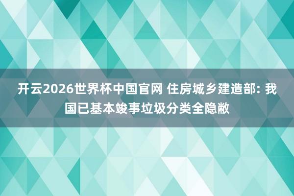 开云2026世界杯中国官网 住房城乡建造部: 我国已基本竣事垃圾分类全隐敝