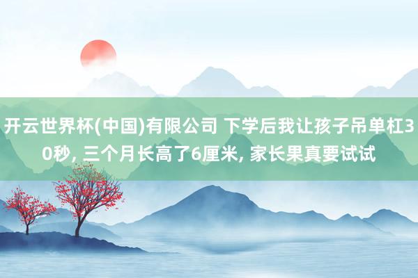 开云世界杯(中国)有限公司 下学后我让孩子吊单杠30秒， 三个月长高了6厘米， 家长果真要试试