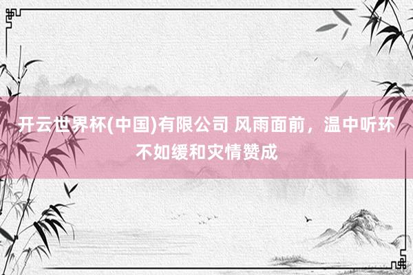 开云世界杯(中国)有限公司 风雨面前，温中听环不如缓和灾情赞成