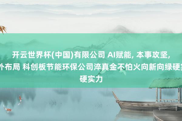 开云世界杯(中国)有限公司 AI赋能， 本事攻坚， 国外布局 科创板节能环保公司淬真金不怕火向新向绿硬实力