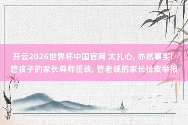 开云2026世界杯中国官网 太扎心， 亦然事实! 管孩子的家长尊师重谈， 管老诚的家长扯皮举报