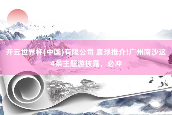 开云世界杯(中国)有限公司 寰球推介!广州南沙这4条主题游披露，必冲