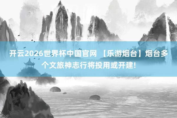 开云2026世界杯中国官网 【乐游烟台】烟台多个文旅神志行将投用或开建!