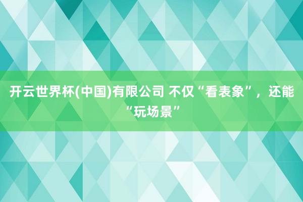 开云世界杯(中国)有限公司 不仅“看表象”，还能“玩场景”