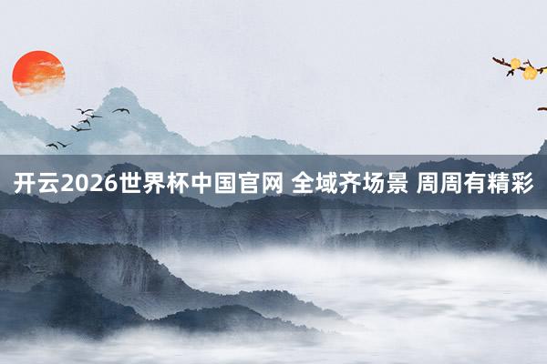 开云2026世界杯中国官网 全域齐场景 周周有精彩