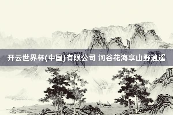 开云世界杯(中国)有限公司 河谷花海享山野逍遥