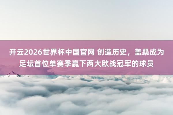 开云2026世界杯中国官网 创造历史，盖桑成为足坛首位单赛季赢下两大欧战冠军的球员