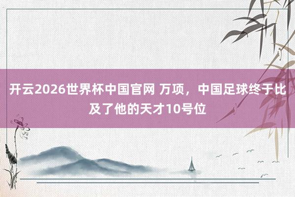 开云2026世界杯中国官网 万项，中国足球终于比及了他的天才10号位