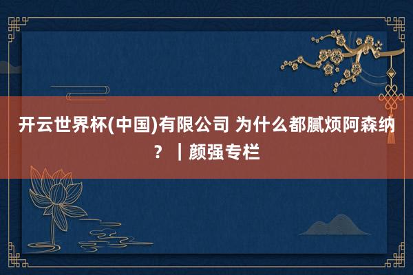 开云世界杯(中国)有限公司 为什么都腻烦阿森纳？｜颜强专栏