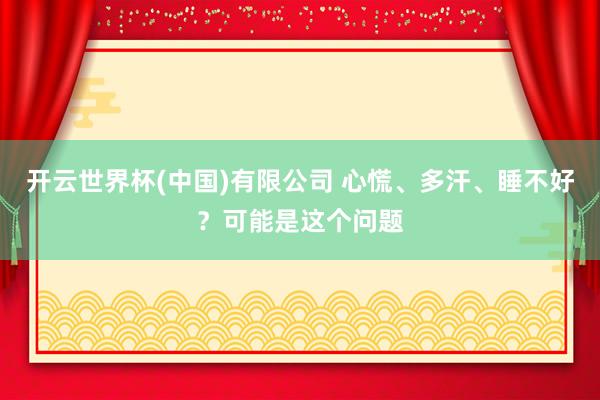 开云世界杯(中国)有限公司 心慌、多汗、睡不好？可能是这个问题