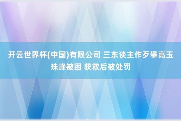 开云世界杯(中国)有限公司 三东谈主作歹攀高玉珠峰被困 获救后被处罚