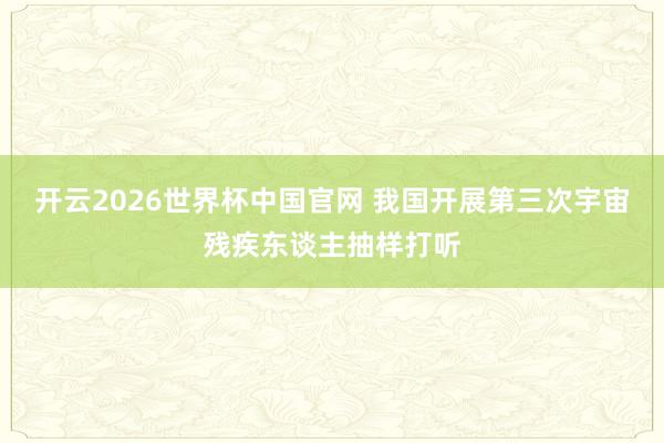 开云2026世界杯中国官网 我国开展第三次宇宙残疾东谈主抽样打听