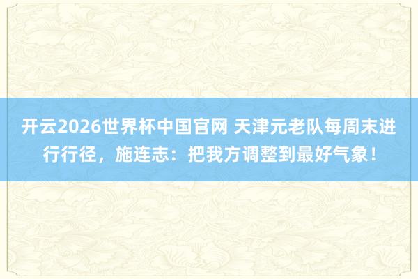 开云2026世界杯中国官网 天津元老队每周末进行行径，施连志：把我方调整到最好气象！