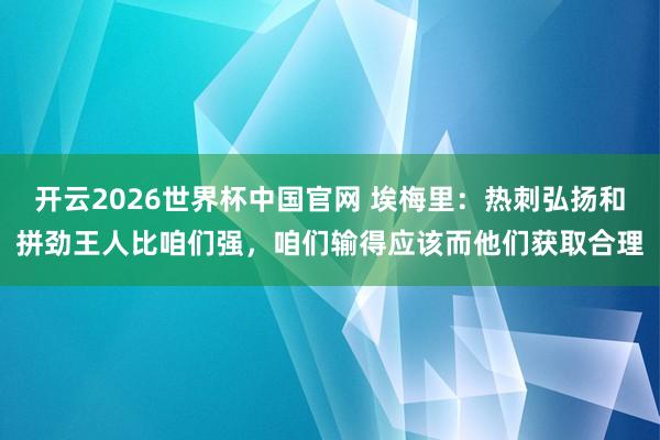 开云2026世界杯中国官网 埃梅里：热刺弘扬和拼劲王人比咱们强，咱们输得应该而他们获取合理