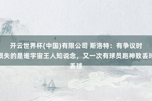 开云世界杯(中国)有限公司 斯洛特：有争议时损失的是谁宇宙王人知说念，又一次有球员跑神致丢球