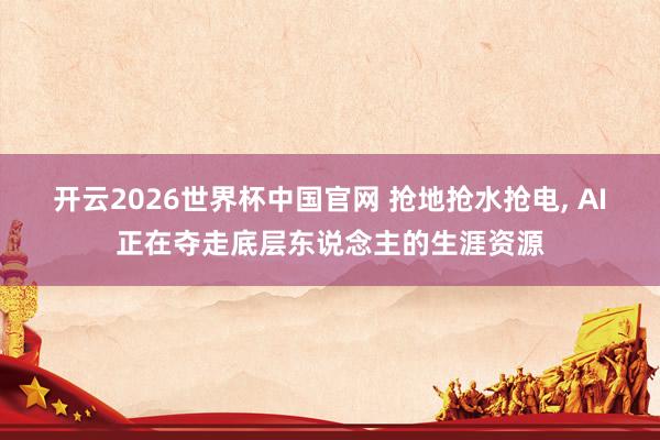 开云2026世界杯中国官网 抢地抢水抢电， AI正在夺走底层东说念主的生涯资源