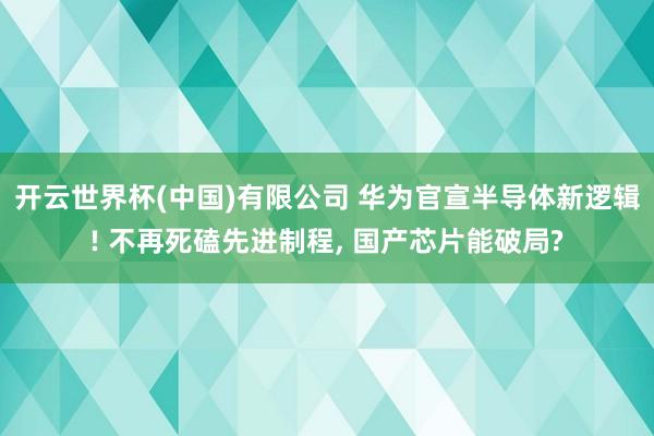 开云世界杯(中国)有限公司 华为官宣半导体新逻辑! 不再死磕先进制程， 国产芯片能破局?