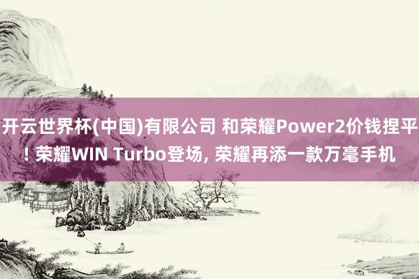 开云世界杯(中国)有限公司 和荣耀Power2价钱捏平! 荣耀WIN Turbo登场， 荣耀再添一款万毫手机