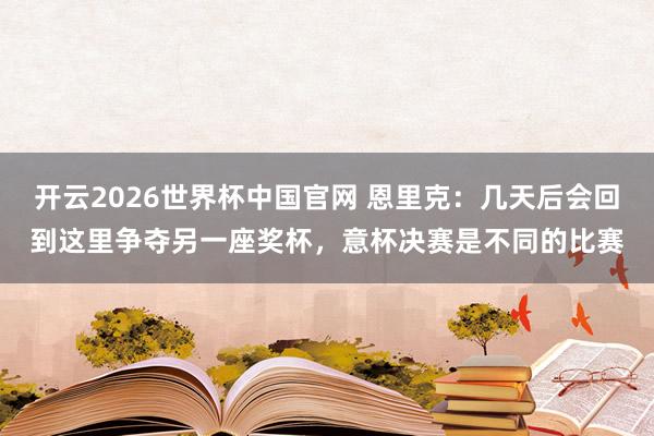 开云2026世界杯中国官网 恩里克：几天后会回到这里争夺另一座奖杯，意杯决赛是不同的比赛
