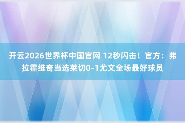 开云2026世界杯中国官网 12秒闪击！官方：弗拉霍维奇当选莱切0-1尤文全场最好球员