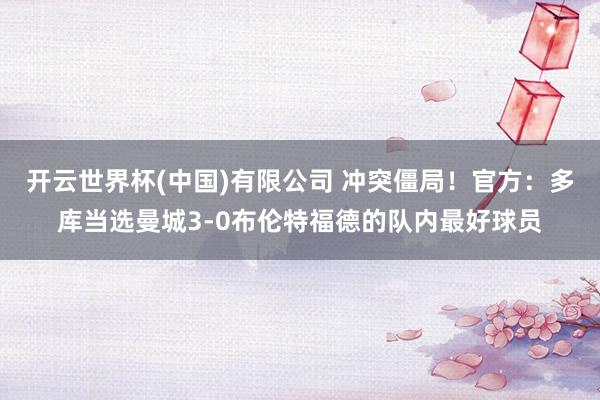 开云世界杯(中国)有限公司 冲突僵局！官方：多库当选曼城3-0布伦特福德的队内最好球员