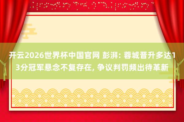 开云2026世界杯中国官网 彭湃: 蓉城晋升多达13分冠军悬念不复存在， 争议判罚频出待革新
