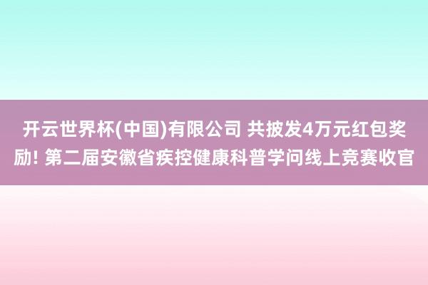 开云世界杯(中国)有限公司 共披发4万元红包奖励! 第二届安徽省疾控健康科普学问线上竞赛收官