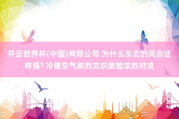 开云世界杯(中国)有限公司 为什么东北的风会这样强? 冷暖空气剧烈交织激勉浓烈对流