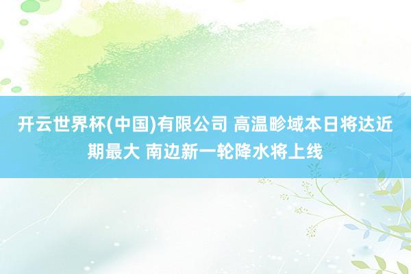 开云世界杯(中国)有限公司 高温畛域本日将达近期最大 南边新一轮降水将上线